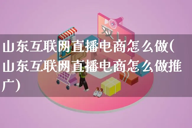 山东互联网直播电商怎么做(山东互联网直播电商怎么做推广)_https://www.lfyiying.com_港股_第1张