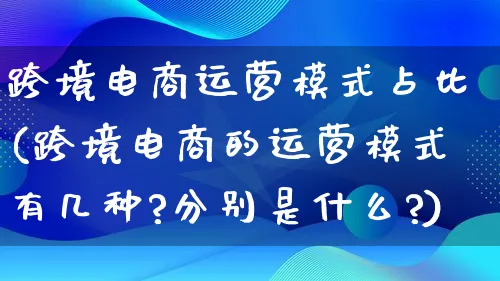 跨境电商运营模式占比(跨境电商的运营模式有几种?分别是什么?)_https://www.lfyiying.com_股票百科_第1张