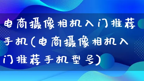 电商摄像相机入门推荐手机(电商摄像相机入门推荐手机型号)_https://www.lfyiying.com_个股_第1张