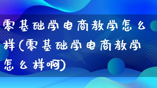 零基础学电商教学怎么样(零基础学电商教学怎么样啊)_https://www.lfyiying.com_证券_第1张