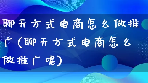 聊天方式电商怎么做推广(聊天方式电商怎么做推广呢)_https://www.lfyiying.com_港股_第1张