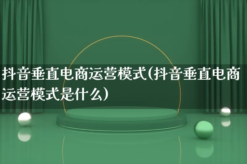 抖音垂直电商运营模式(抖音垂直电商运营模式是什么)_https://www.lfyiying.com_股票百科_第1张