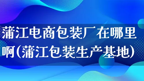 蒲江电商包装厂在哪里啊(蒲江包装生产基地)_https://www.lfyiying.com_股票百科_第1张