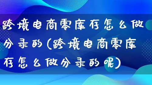 跨境电商零库存怎么做分录的(跨境电商零库存怎么做分录的呢)_https://www.lfyiying.com_港股_第1张