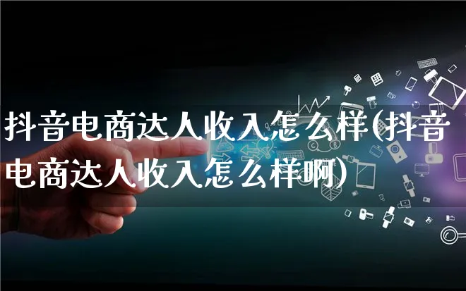 抖音电商达人收入怎么样(抖音电商达人收入怎么样啊)_https://www.lfyiying.com_股票百科_第1张