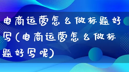 电商运营怎么做标题好写(电商运营怎么做标题好写呢)_https://www.lfyiying.com_股票百科_第1张