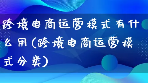 跨境电商运营模式有什么用(跨境电商运营模式分类)_https://www.lfyiying.com_股票百科_第1张