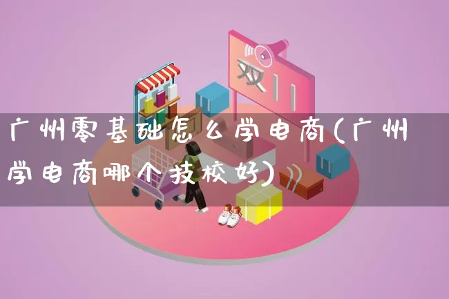 广州零基础怎么学电商(广州学电商哪个技校好)_https://www.lfyiying.com_证券_第1张