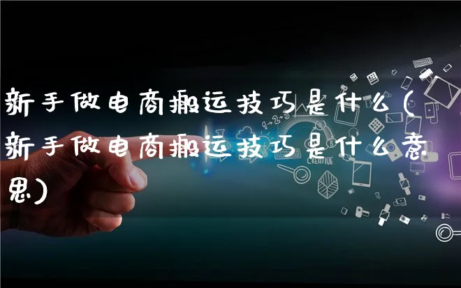 新手做电商搬运技巧是什么(新手做电商搬运技巧是什么意思)_https://www.lfyiying.com_证券_第1张