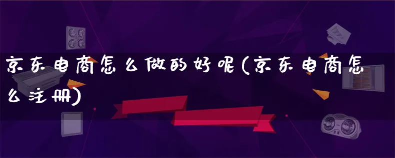 京东电商怎么做的好呢(京东电商怎么注册)_https://www.lfyiying.com_证券_第1张