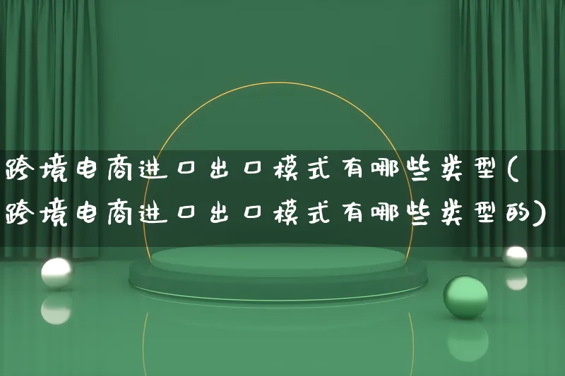 跨境电商进口出口模式有哪些类型(跨境电商进口出口模式有哪些类型的)_https://www.lfyiying.com_股票百科_第1张