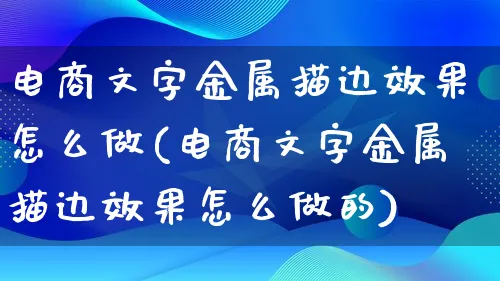 电商文字金属描边效果怎么做(电商文字金属描边效果怎么做的)_https://www.lfyiying.com_港股_第1张