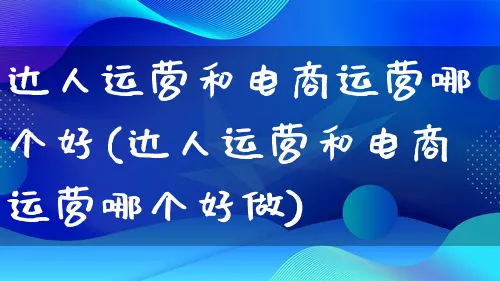 达人运营和电商运营哪个好(达人运营和电商运营哪个好做)_https://www.lfyiying.com_股票百科_第1张