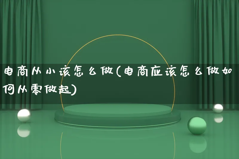 电商从小该怎么做(电商应该怎么做如何从零做起)_https://www.lfyiying.com_股票百科_第1张