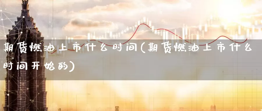 期货燃油上市什么时间(期货燃油上市什么时间开始的)_https://www.lfyiying.com_个股_第1张