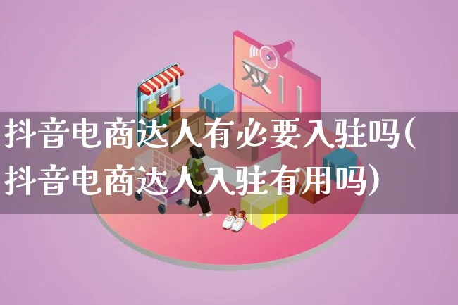 抖音电商达人有必要入驻吗(抖音电商达人入驻有用吗)_https://www.lfyiying.com_股票百科_第1张