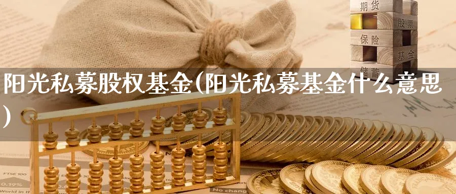 阳光私募股权基金(阳光私募基金什么意思)_https://www.lfyiying.com_股票分类_第1张