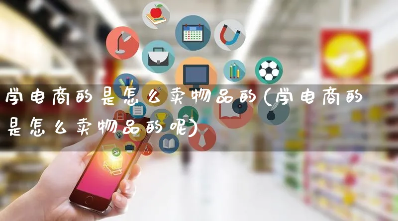 学电商的是怎么卖物品的(学电商的是怎么卖物品的呢)_https://www.lfyiying.com_证券_第1张