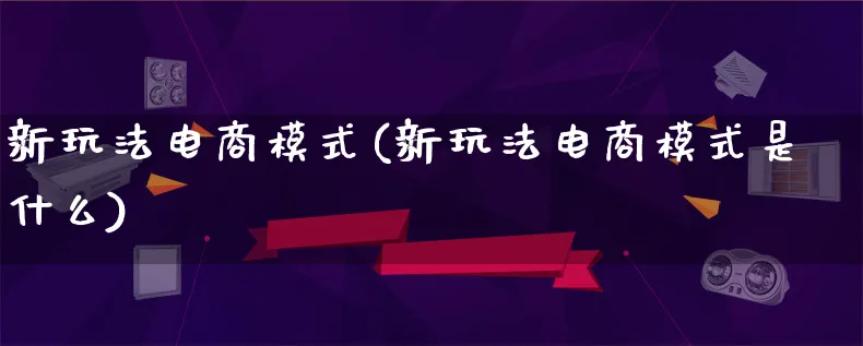 新玩法电商模式(新玩法电商模式是什么)_https://www.lfyiying.com_股票百科_第1张