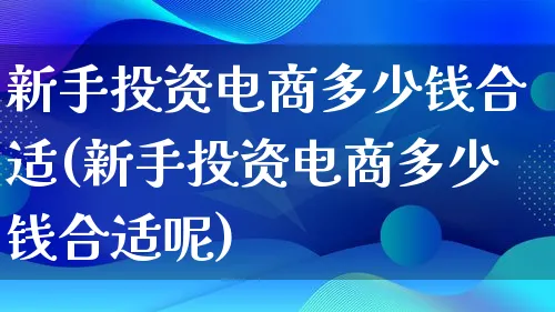 新手投资电商多少钱合适(新手投资电商多少钱合适呢)_https://www.lfyiying.com_证券_第1张