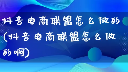 抖音电商联盟怎么做的(抖音电商联盟怎么做的啊)_https://www.lfyiying.com_证券_第1张