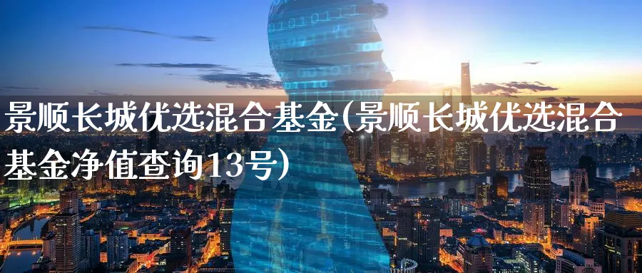 景顺长城优选混合基金(景顺长城优选混合基金净值查询13号)_https://www.lfyiying.com_美股_第1张