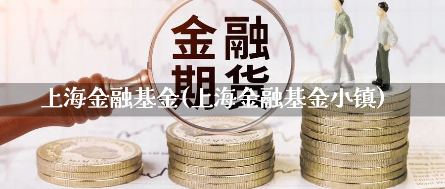 上海金融基金(上海金融基金小镇)_https://www.lfyiying.com_个股_第1张