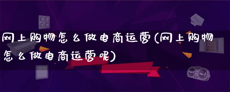 网上购物怎么做电商运营(网上购物怎么做电商运营呢)_https://www.lfyiying.com_港股_第1张