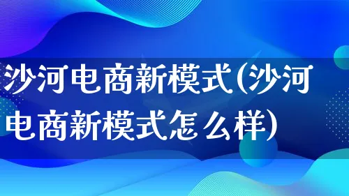 沙河电商新模式(沙河电商新模式怎么样)_https://www.lfyiying.com_股票百科_第1张