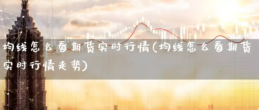 均线怎么看期货实时行情(均线怎么看期货实时行情走势)_https://www.lfyiying.com_股票分类_第1张