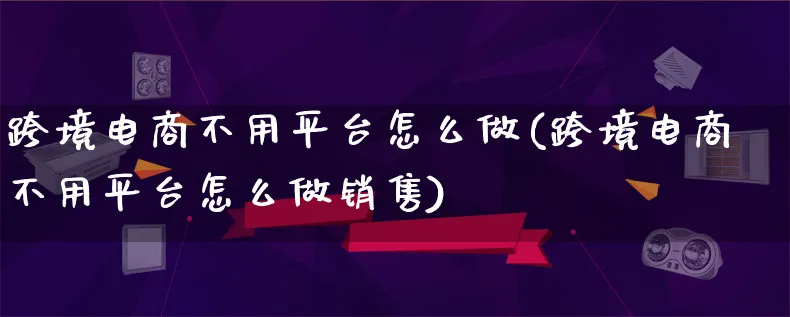 跨境电商不用平台怎么做(跨境电商不用平台怎么做销售)_https://www.lfyiying.com_港股_第1张