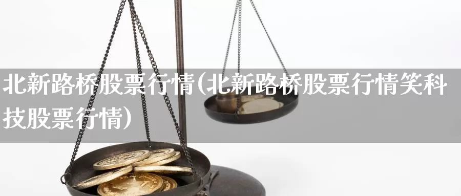 北新路桥股票行情(北新路桥股票行情笑科技股票行情)_https://www.lfyiying.com_股吧_第1张