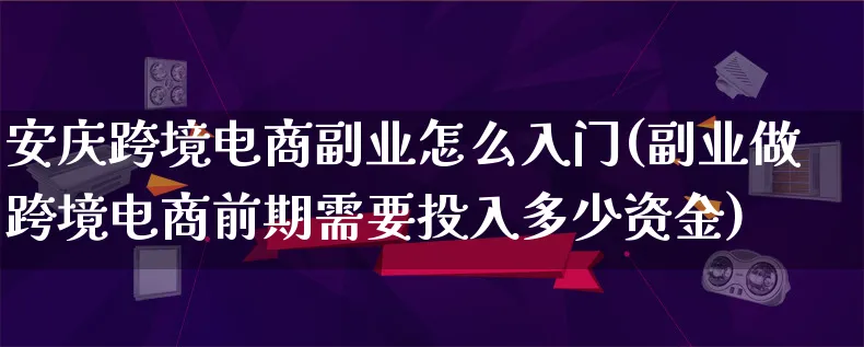 安庆跨境电商副业怎么入门(副业做跨境电商前期需要投入多少资金)_https://www.lfyiying.com_新股_第1张