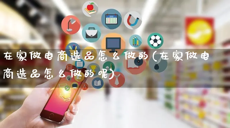 在家做电商选品怎么做的(在家做电商选品怎么做的呢)_https://www.lfyiying.com_证券_第1张