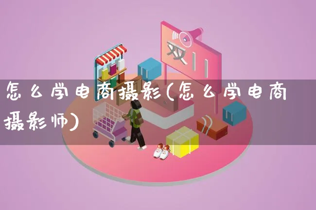 怎么学电商摄影(怎么学电商摄影师)_https://www.lfyiying.com_港股_第1张