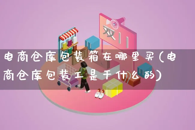 电商仓库包装箱在哪里买(电商仓库包装工是干什么的)_https://www.lfyiying.com_股票百科_第1张