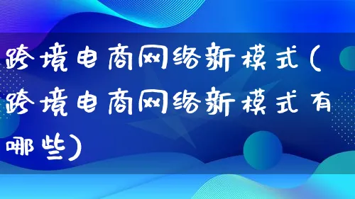 跨境电商网络新模式(跨境电商网络新模式有哪些)_https://www.lfyiying.com_股票百科_第1张