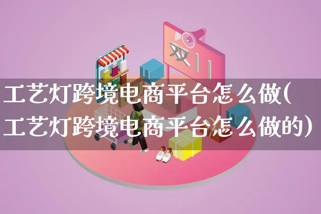 工艺灯跨境电商平台怎么做(工艺灯跨境电商平台怎么做的)_https://www.lfyiying.com_新股_第1张