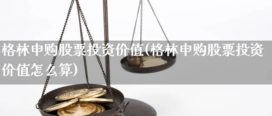 格林申购股票投资价值(格林申购股票投资价值怎么算)_https://www.lfyiying.com_港股_第1张