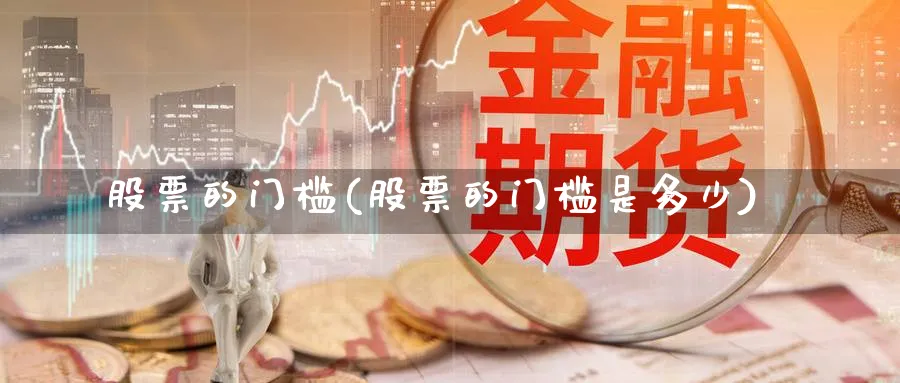 股票的门槛(股票的门槛是多少)_https://www.lfyiying.com_股票百科_第1张