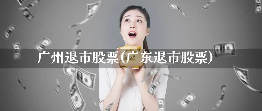 广州退市股票(广东退市股票)_https://www.lfyiying.com_股吧_第1张