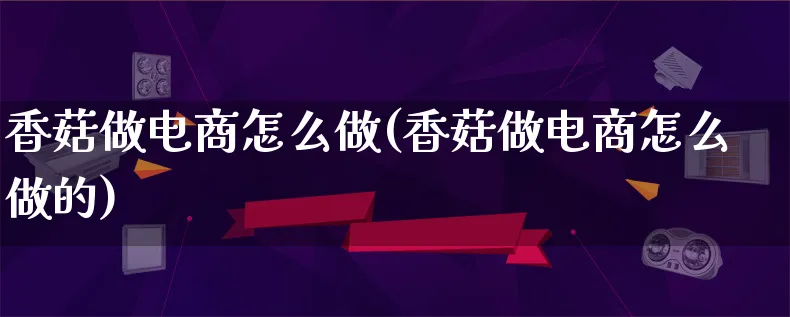 香菇做电商怎么做(香菇做电商怎么做的)_https://www.lfyiying.com_港股_第1张