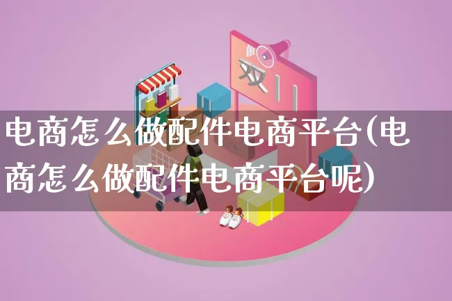 电商怎么做配件电商平台(电商怎么做配件电商平台呢)_https://www.lfyiying.com_证券_第1张