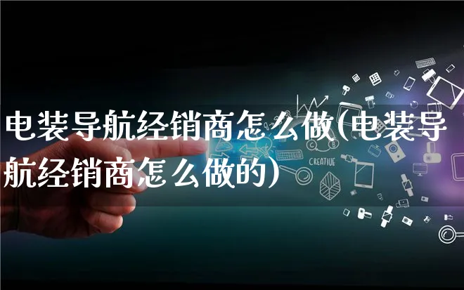 电装导航经销商怎么做(电装导航经销商怎么做的)_https://www.lfyiying.com_证券_第1张