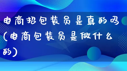 电商招包装员是真的吗(电商包装员是做什么的)_https://www.lfyiying.com_股票百科_第1张