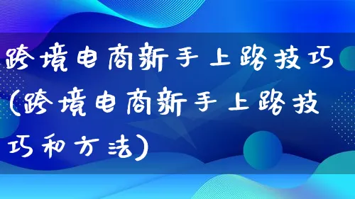 跨境电商新手上路技巧(跨境电商新手上路技巧和方法)_https://www.lfyiying.com_新股_第1张