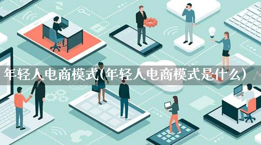 年轻人电商模式(年轻人电商模式是什么)_https://www.lfyiying.com_股票百科_第1张