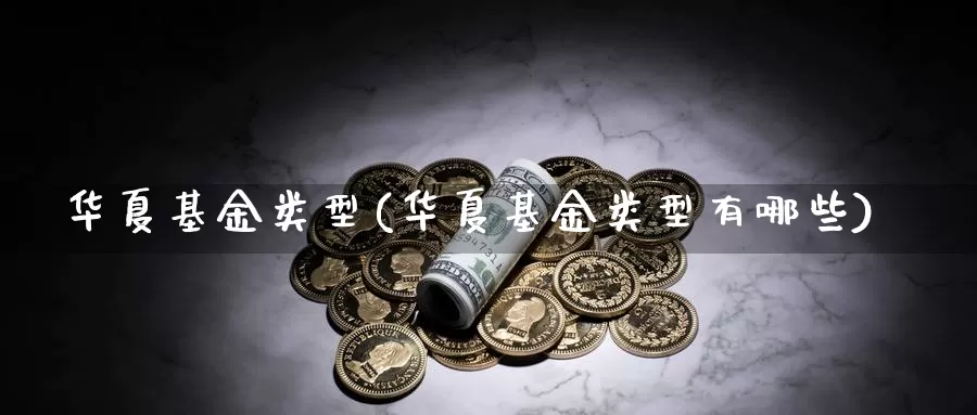 华夏基金类型(华夏基金类型有哪些)_https://www.lfyiying.com_证券_第1张