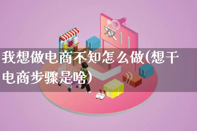 我想做电商不知怎么做(想干电商步骤是啥)_https://www.lfyiying.com_证券_第1张