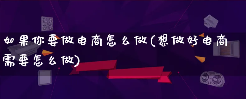 如果你要做电商怎么做(想做好电商需要怎么做)_https://www.lfyiying.com_港股_第1张